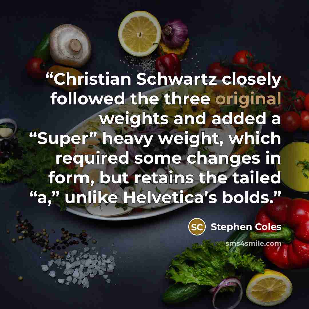 “Christian Schwartz closely followed the three original weights and added a “Super” heavy weight, which required some changes in form, but retains the tailed “a,” unlike Helvetica’s bolds.” quote by Stephen Coles