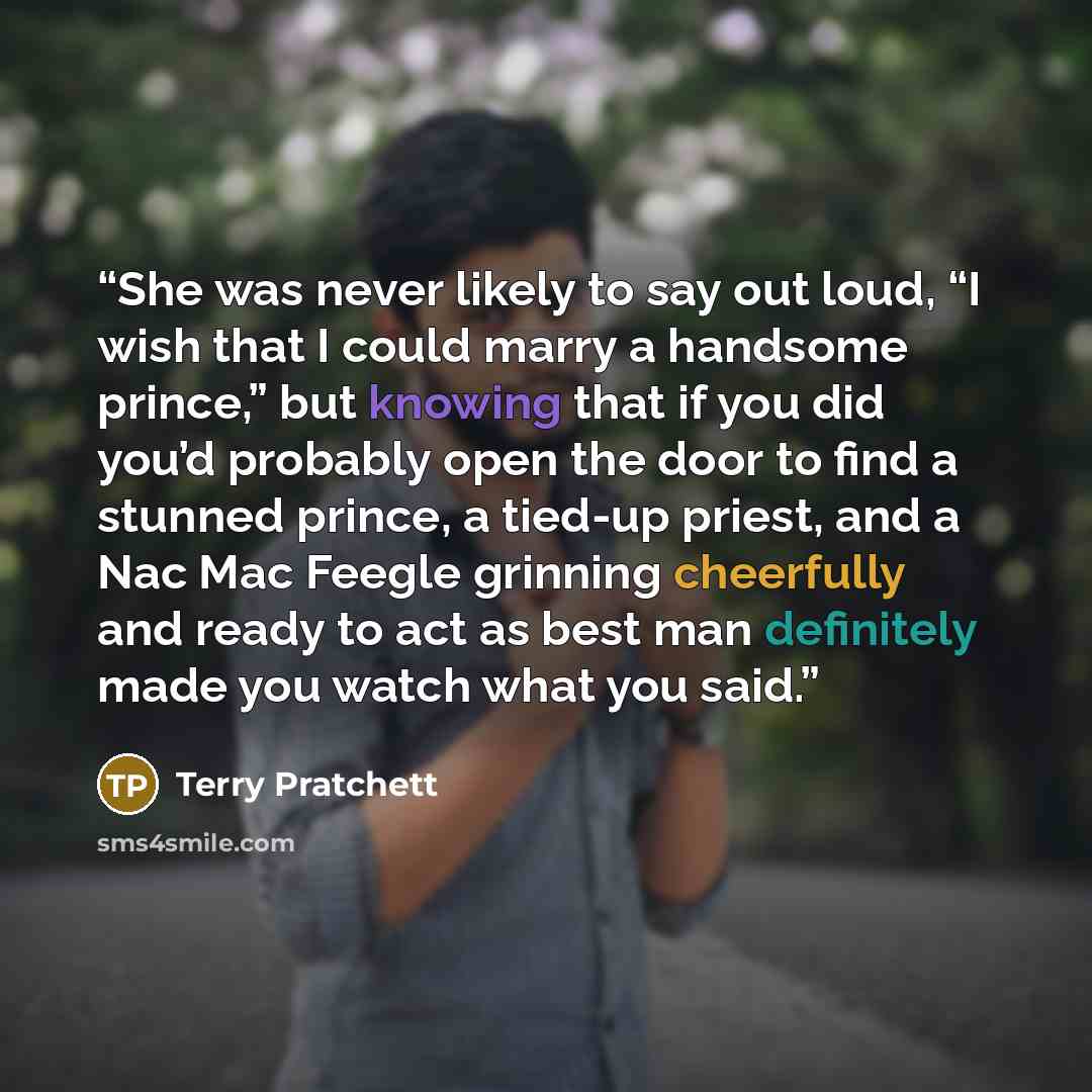 “She was never likely to say out loud, “I wish that I could marry a handsome prince,” but knowing that if you did you’d probably open the door to find a stunned prince, a tied-up priest, and a Nac Mac Feegle grinning cheerfully and ready to act as best man definitely made you watch what you said.” quote by Terry Pratchett