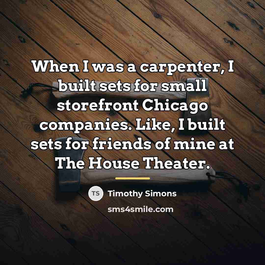 “When I was a carpenter, I built sets for small…” quote by Timothy Simons