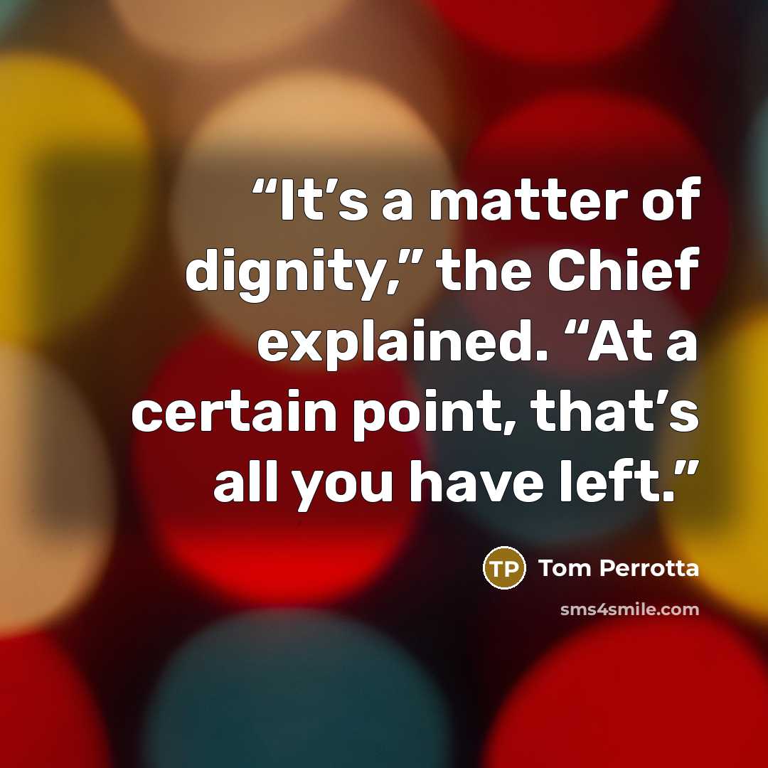 “It’s a matter of dignity,” the Chief explained. “At a certain point, that’s all you have left.” quote by Tom Perrotta