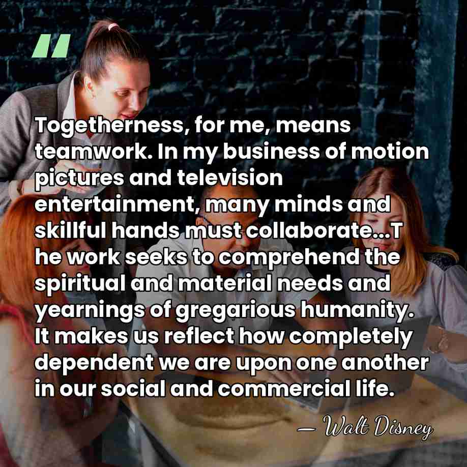 Togetherness, for me, means teamwork. In my business of motion pictures and&hellip; - Walt Disney