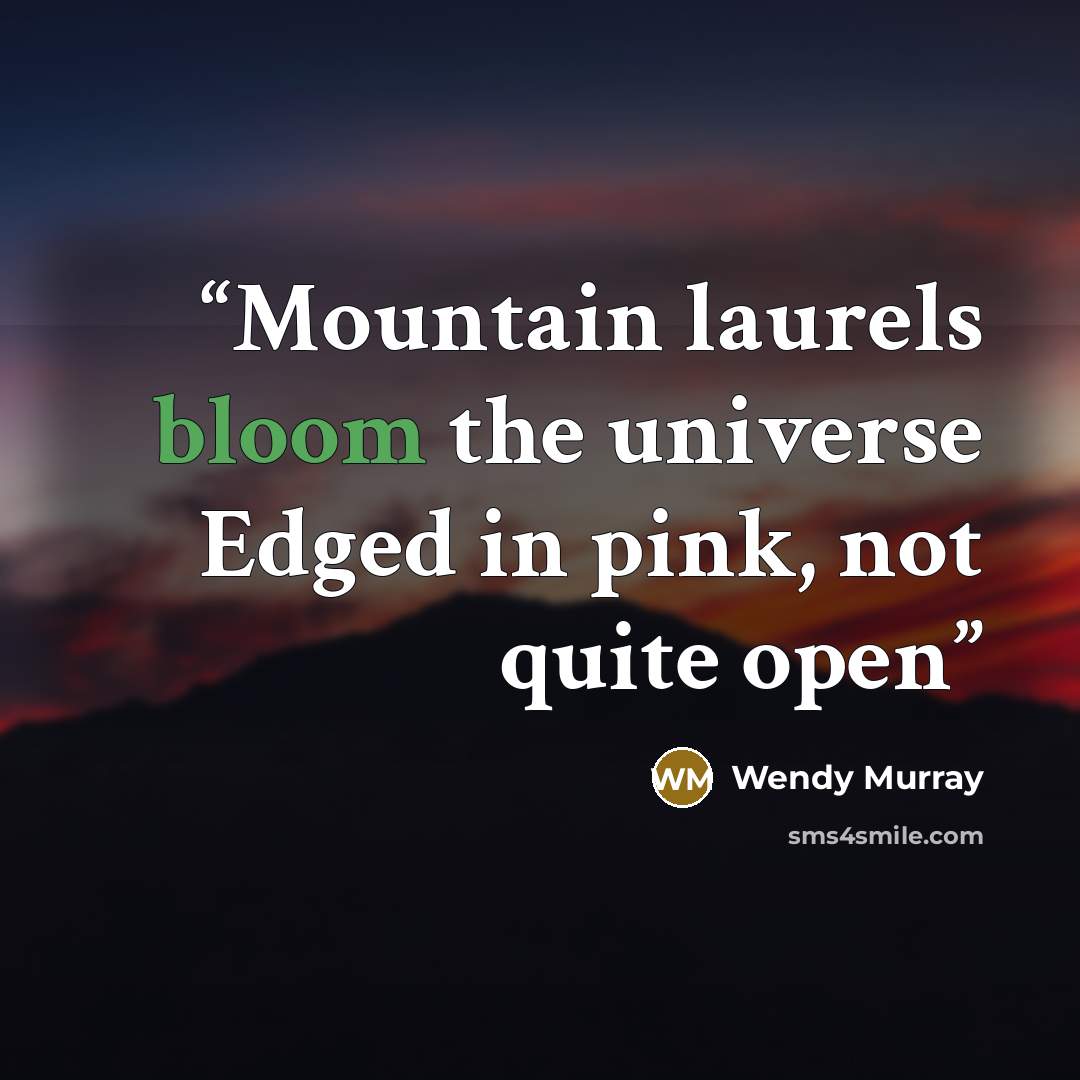 “Mountain laurels bloom the universe Edged in pink, not quite open” quote by Wendy Murray