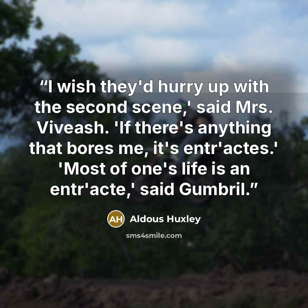 “I wish they'd hurry up with the second scene,' said Mrs. Viveash. 'If there's anything that bores me, it's entr'actes.' 'Most of one's life is an entr'acte,' said Gumbril.” quote by Aldous Huxley