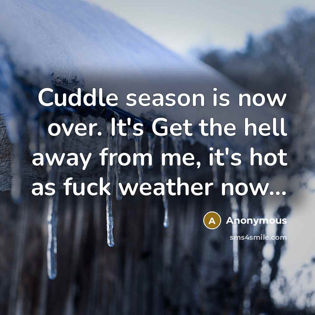 “Cuddle season is now over. It's Get the hell away from me, it's hot as fuck weather now...” quote by Anonymous