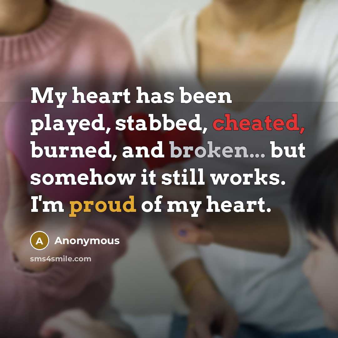 “My heart has been played, stabbed, cheated, burned, and broken... but somehow it still works. I'm proud of my heart.” quote by Anonymous