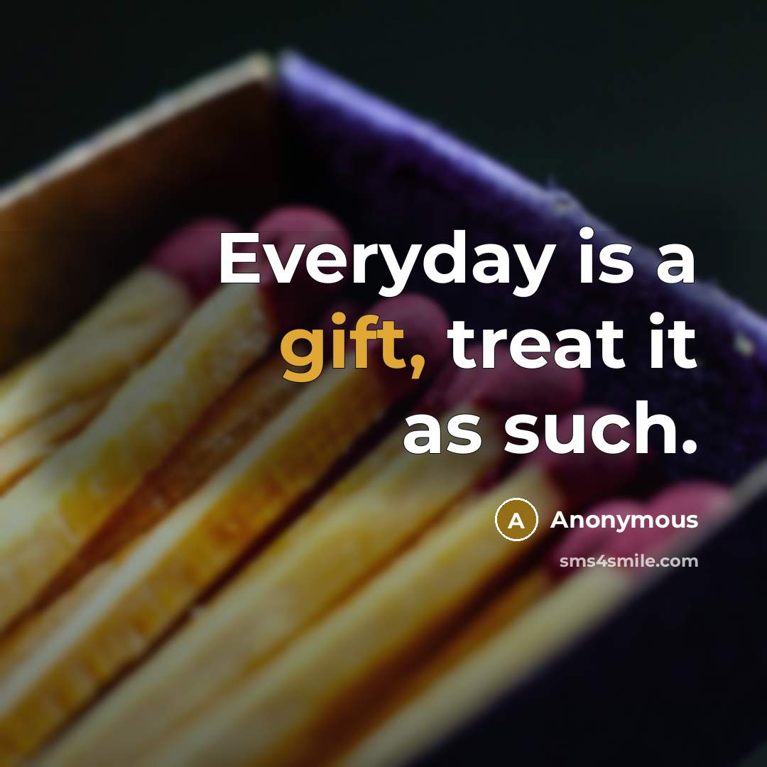 “Everyday is a gift, treat it as such.” quote by Anonymous
