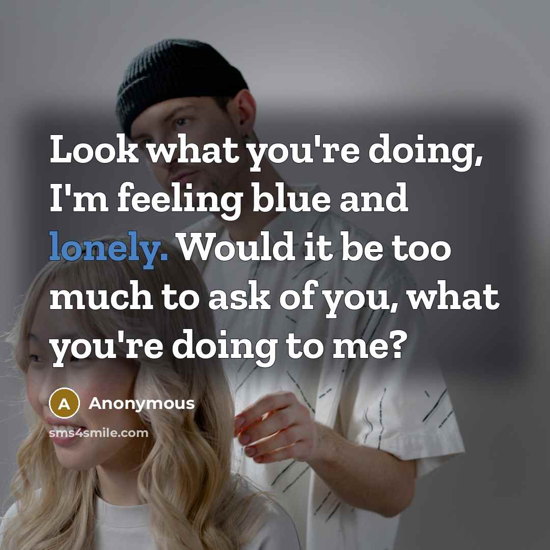 “Look what you're doing, I'm feeling blue and lonely. Would it be too much to ask of you, what you're doing to me?” quote by Anonymous