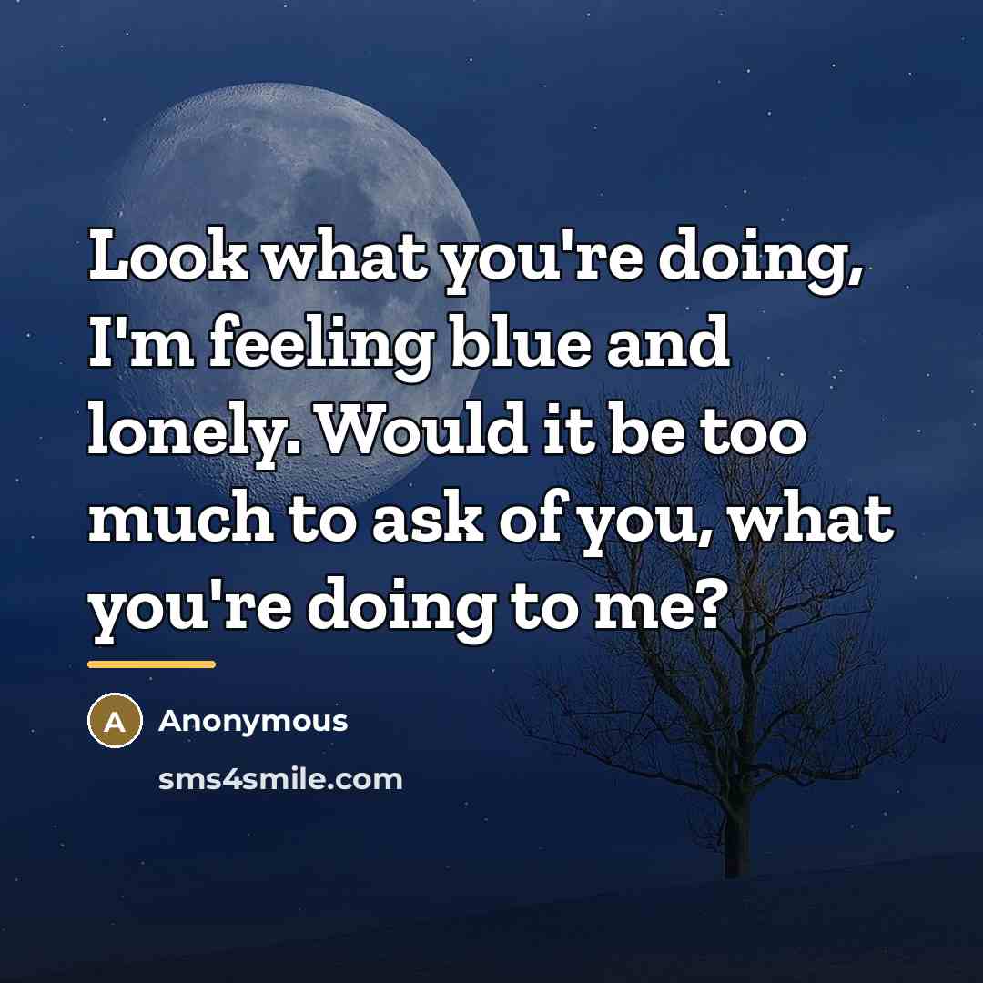 “Look what you're doing, I'm feeling blue and lonely. Would…” quote by Anonymous