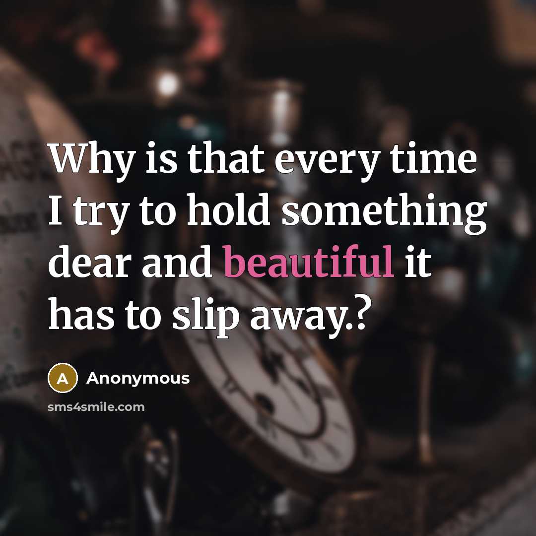 “Why is that every time I try to hold something dear and beautiful it has to slip away.?” quote by Anonymous
