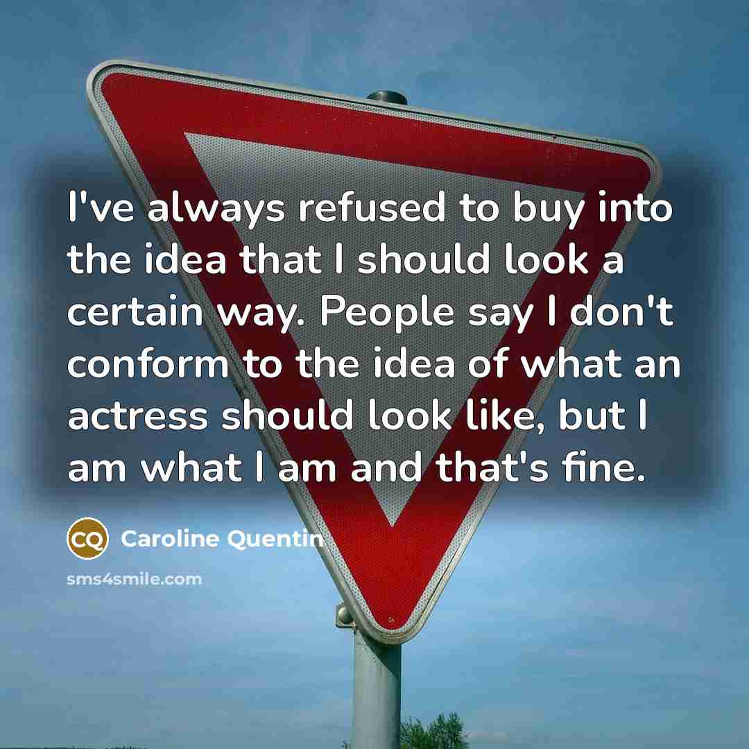 “I've always refused to buy into the idea that I should look a certain way. People say I don't conform to the idea of what an actress should look like, but I am what I am and that's fine.” quote by Caroline Quentin