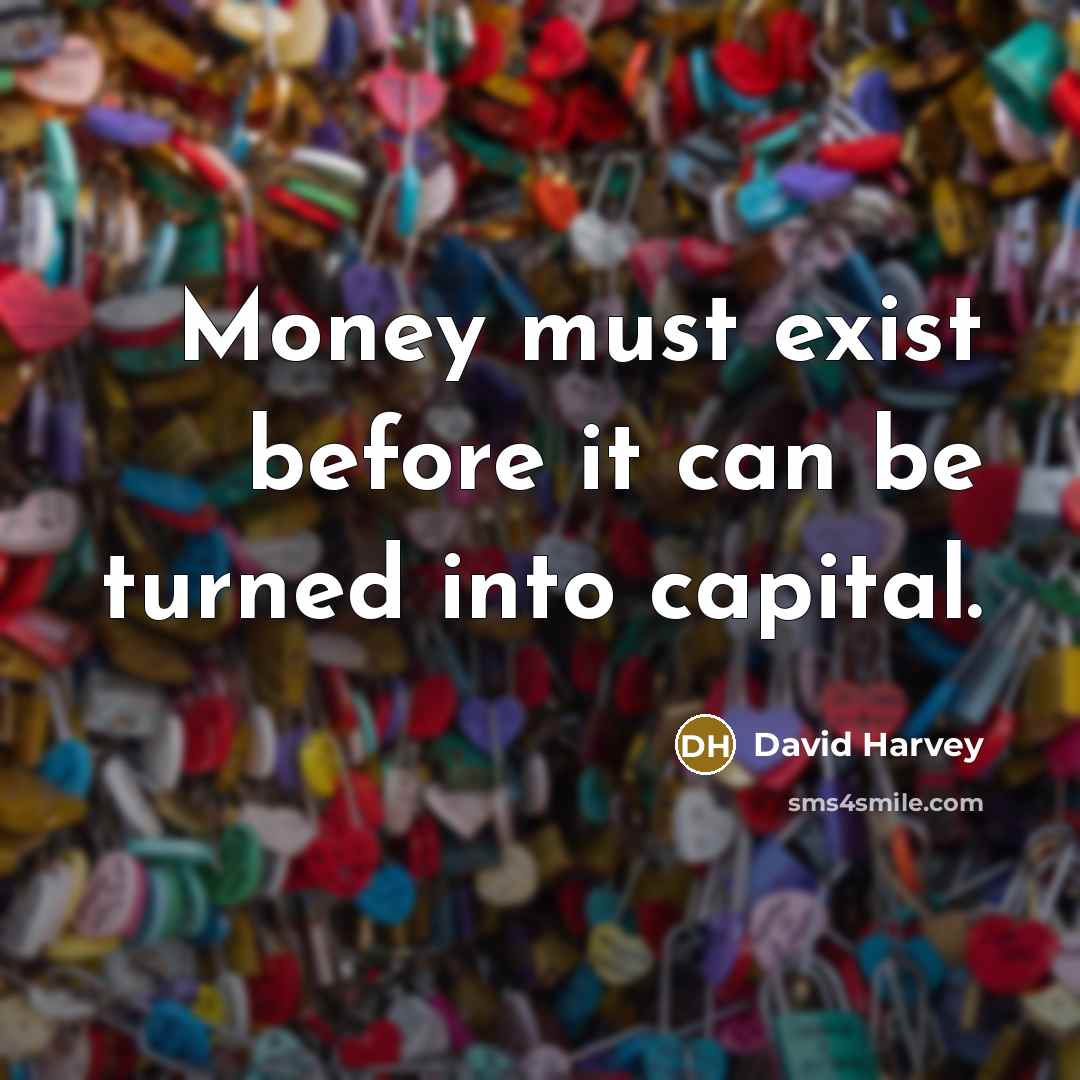 “Money must exist before it can be turned into capital.” quote by David Harvey