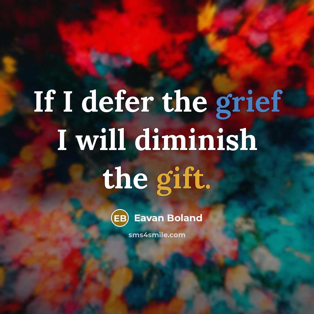 “If I defer the grief I will diminish the gift.” quote by Eavan Boland