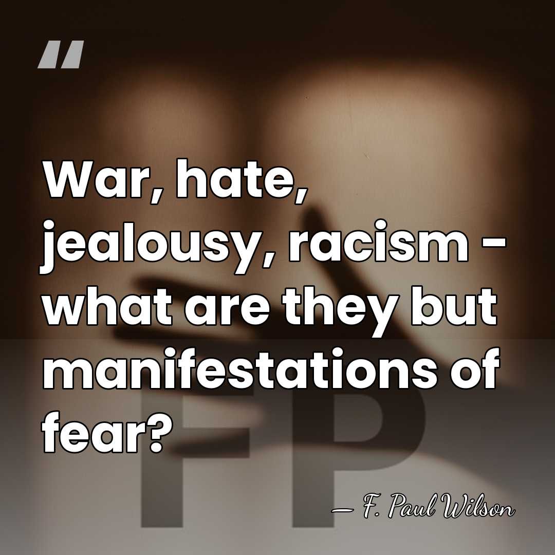 War, hate, jealousy, racism - what are they but manifestations of fear? - F. Paul Wilson