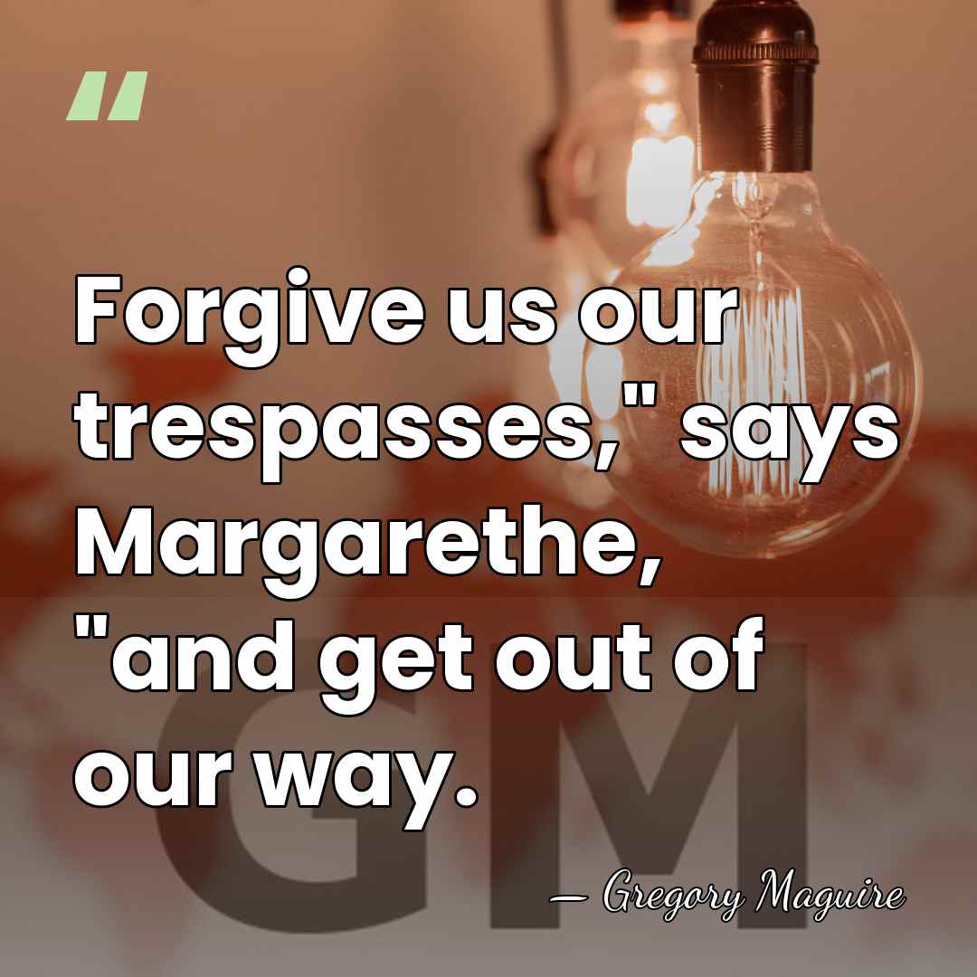 Forgive us our trespasses," says Margarethe, "and get out of our way. - Gregory Maguire