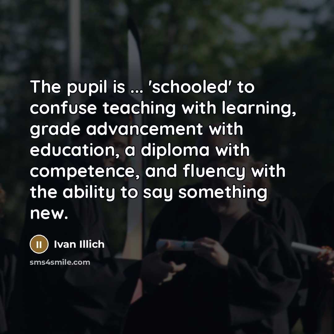 “The pupil is ... 'schooled' to confuse teaching with learning,…” quote by Ivan Illich