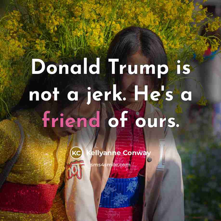 “Donald Trump is not a jerk. He's a friend of ours.” quote by Kellyanne Conway