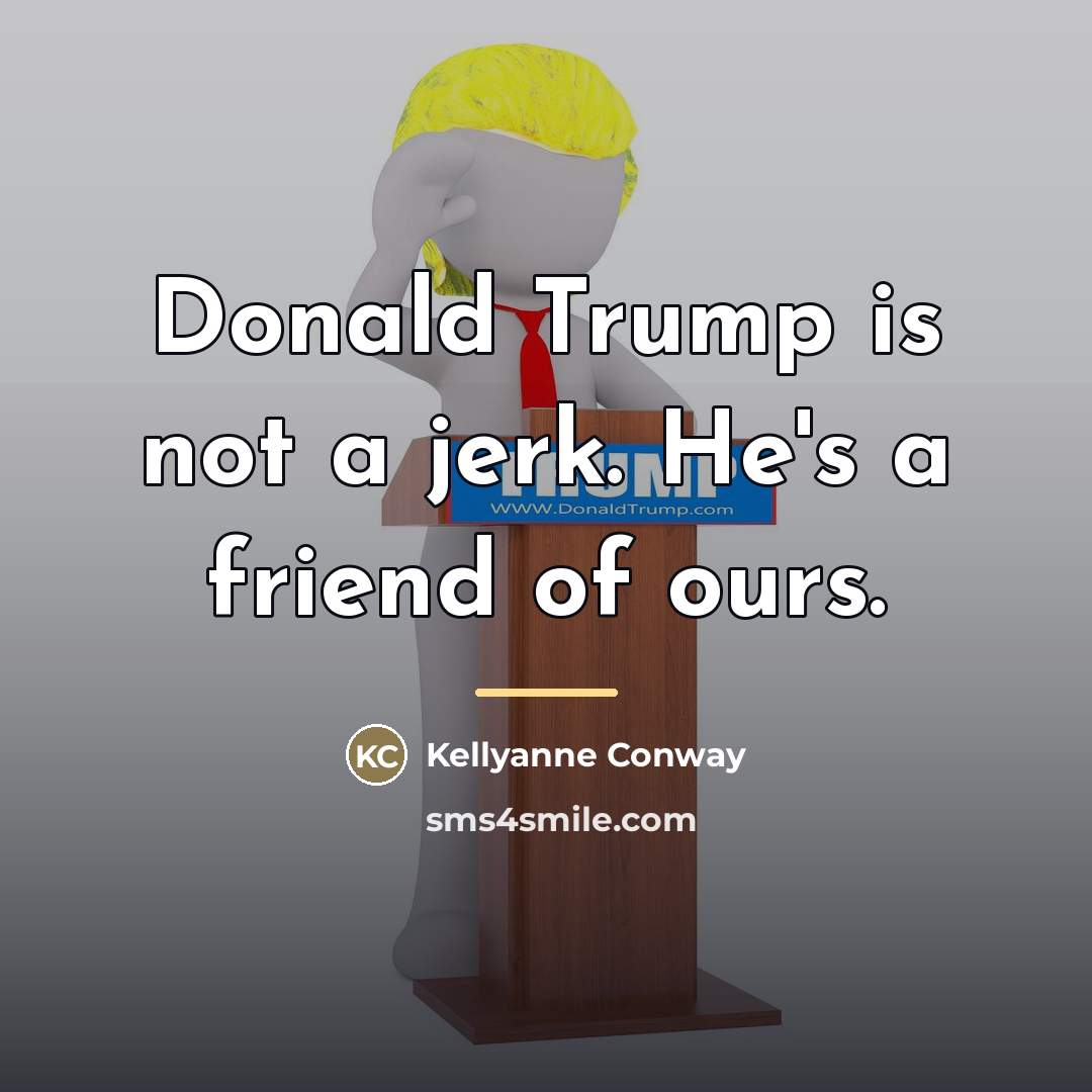 “Donald Trump is not a jerk. He's a friend of…” quote by Kellyanne Conway