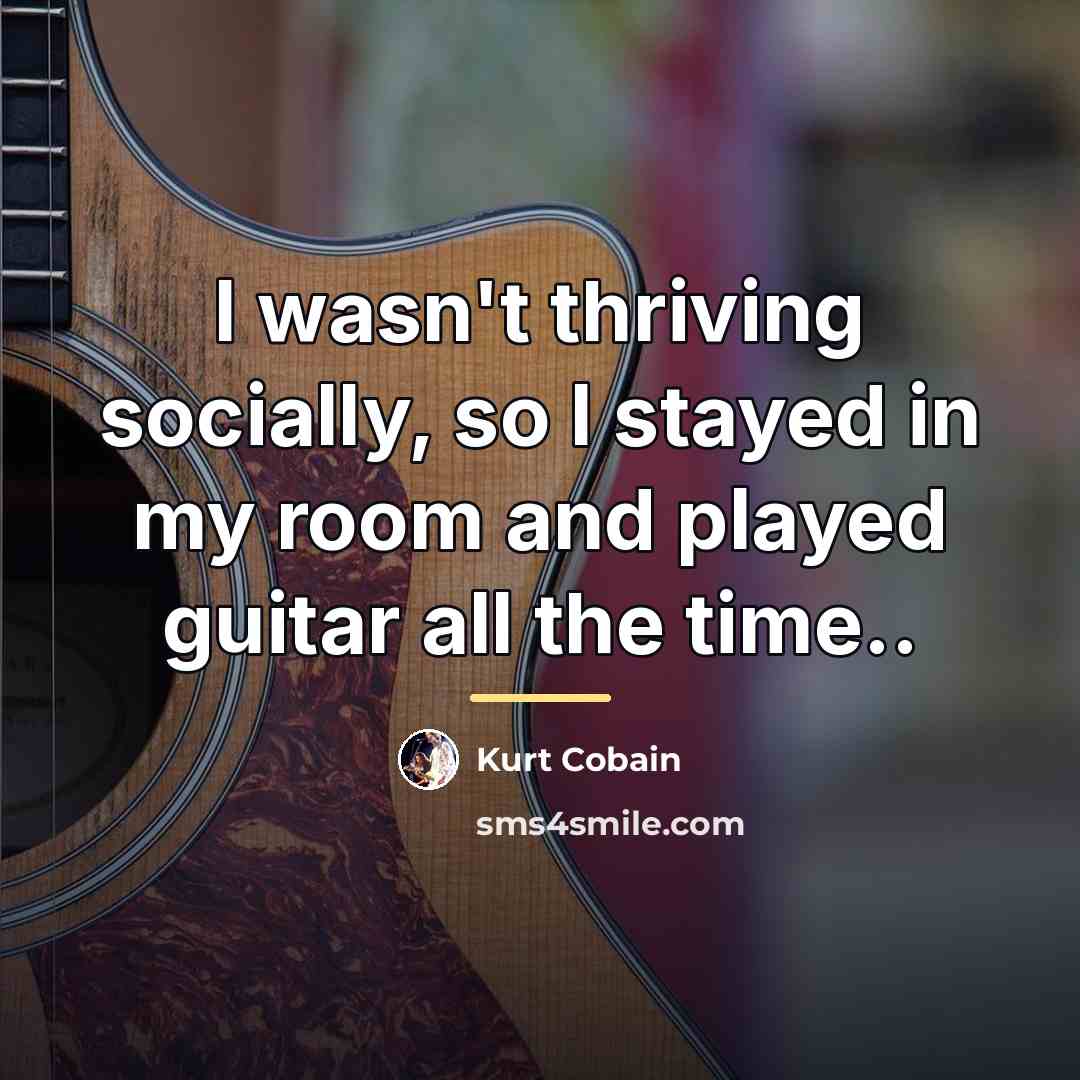 “I wasn't thriving socially, so I stayed in my room…” quote by Kurt Cobain