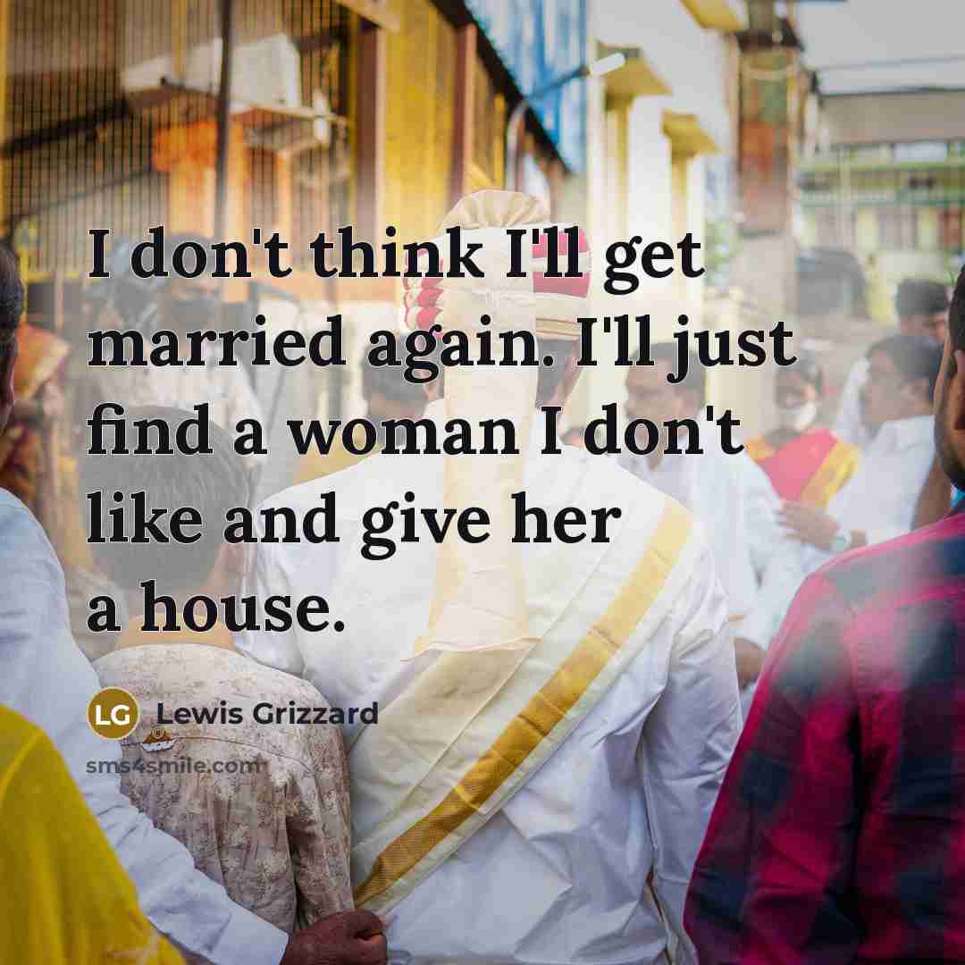 “I don't think I'll get married again. I'll just find a woman I don't like and give her a house.” quote by Lewis Grizzard