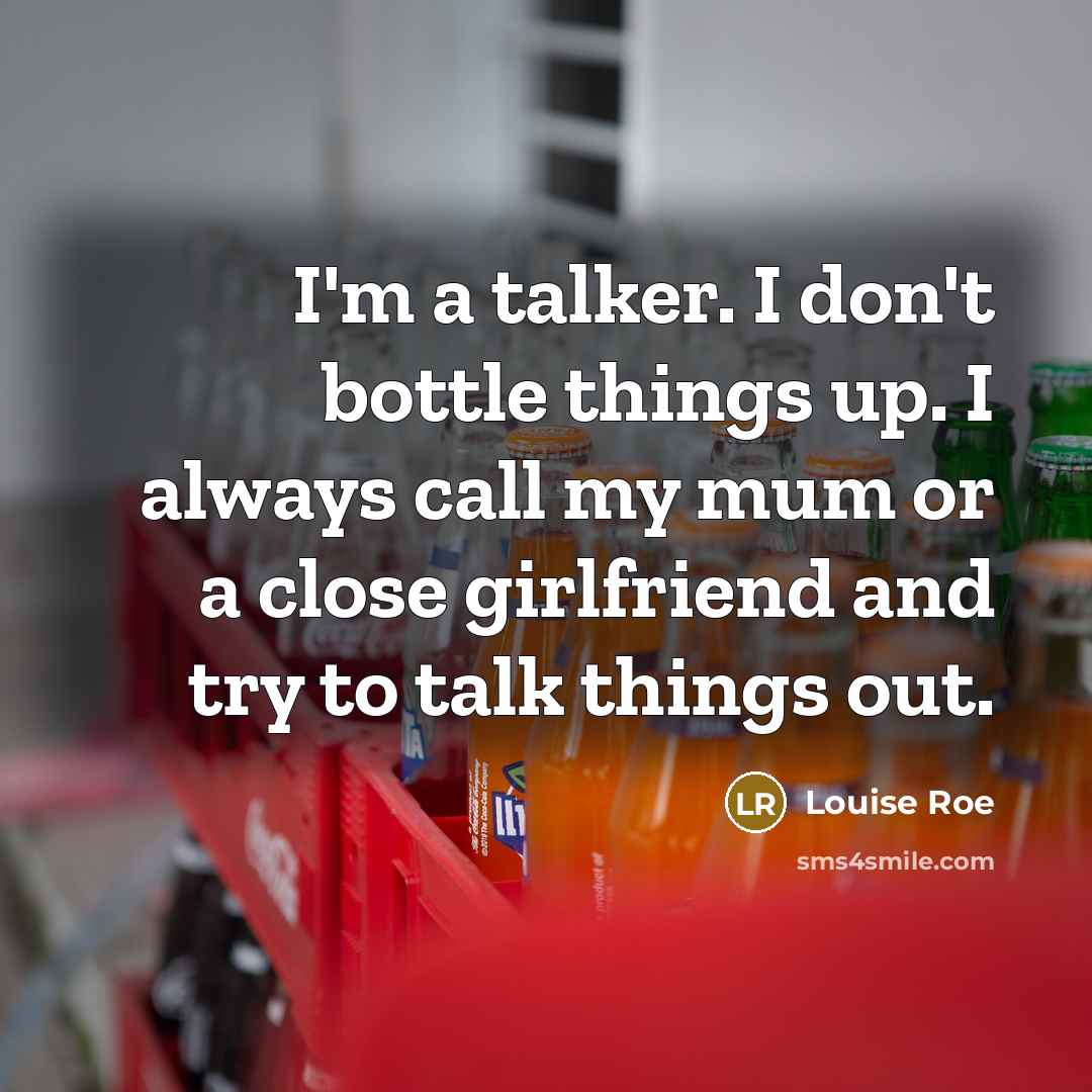 “I'm a talker. I don't bottle things up. I always…” quote by Louise Roe