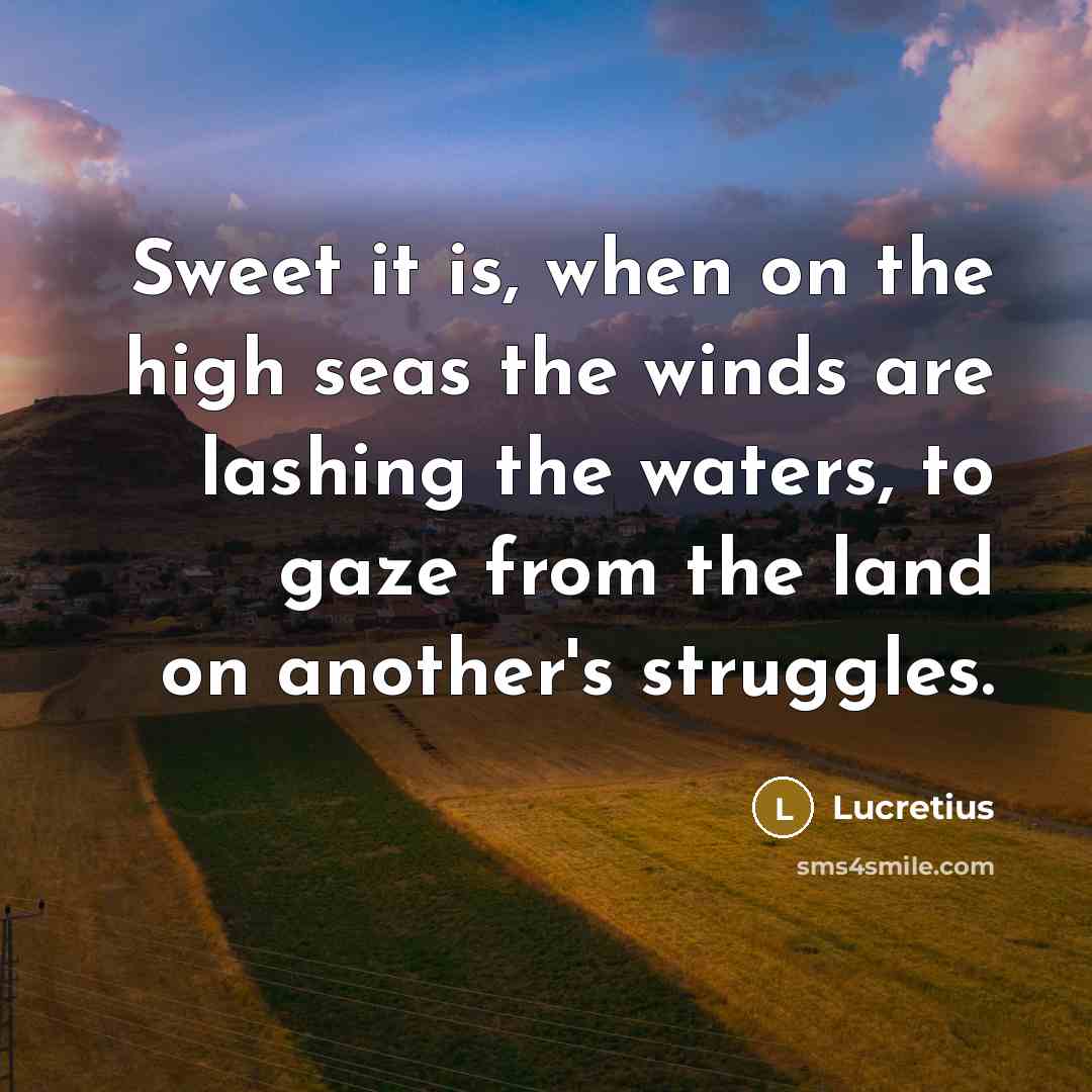 “Sweet it is, when on the high seas the winds are lashing the waters, to gaze from the land on another's struggles.” quote by Lucretius
