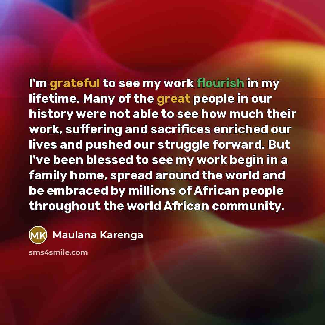 “I'm grateful to see my work flourish in my lifetime.…” quote by Maulana Karenga