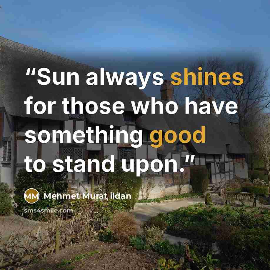 “Sun always shines for those who have something good to stand upon.” quote by Mehmet Murat ildan