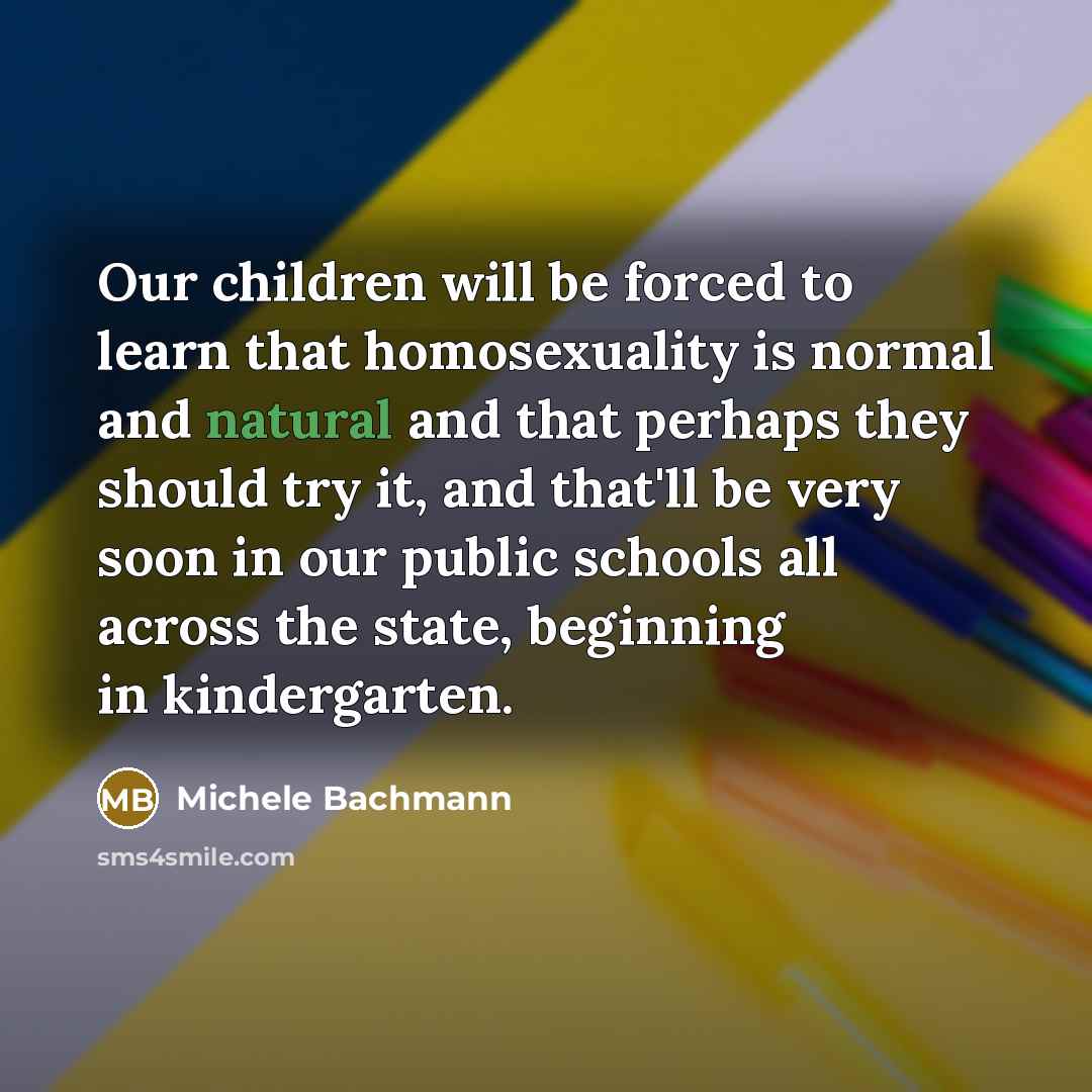 “Our children will be forced to learn that homosexuality is…” quote by Michele Bachmann