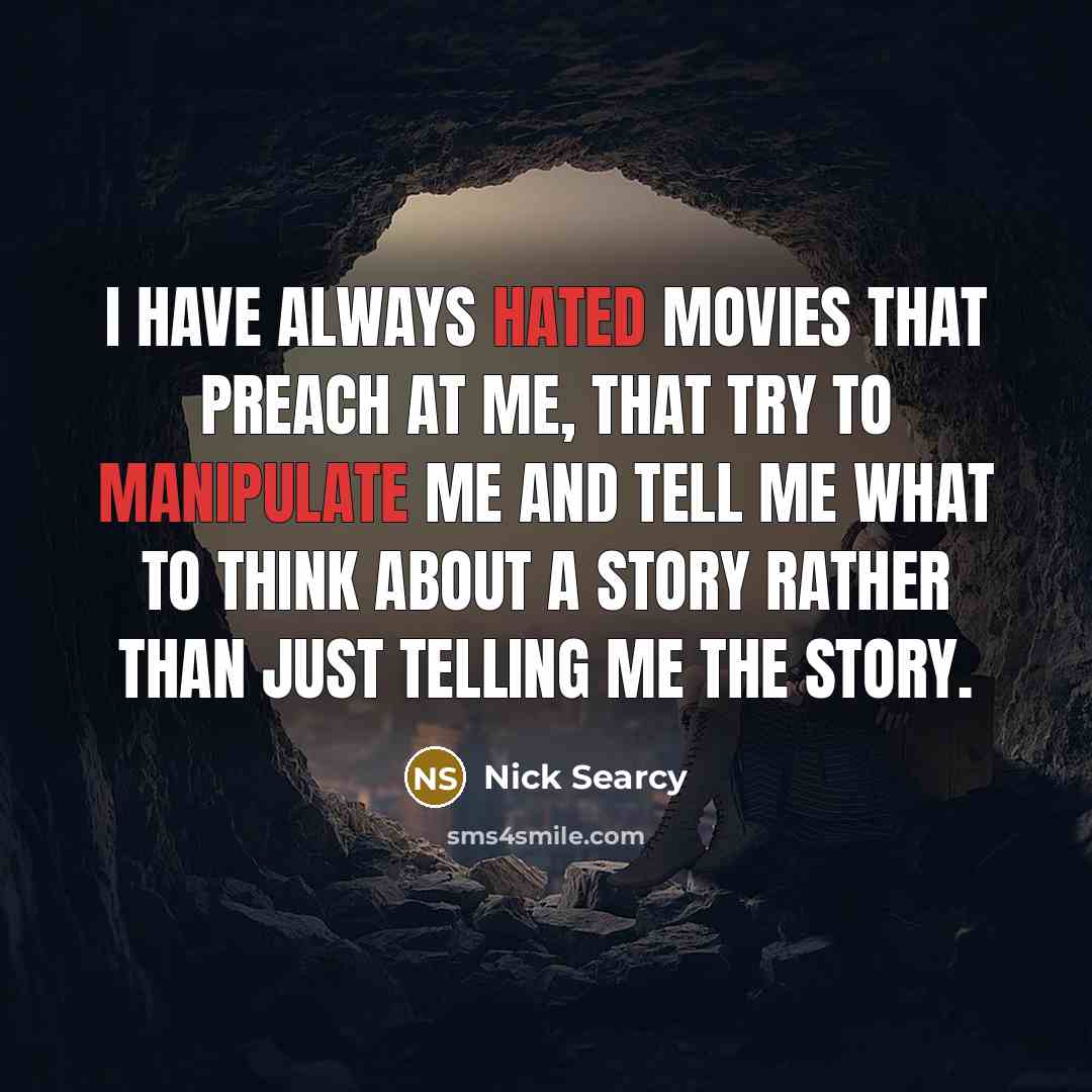 “I have always hated movies that preach at me, that try to manipulate me and tell me what to think about a story rather than just telling me the story.” quote by Nick Searcy