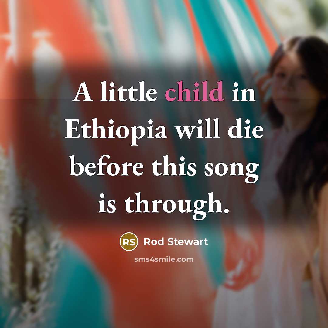 “A little child in Ethiopia will die before this song…” quote by Rod Stewart