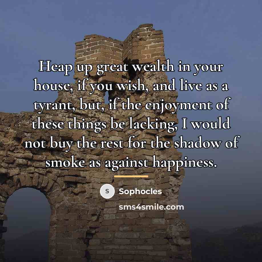 “Heap up great wealth in your house, if you wish,…” quote by Sophocles