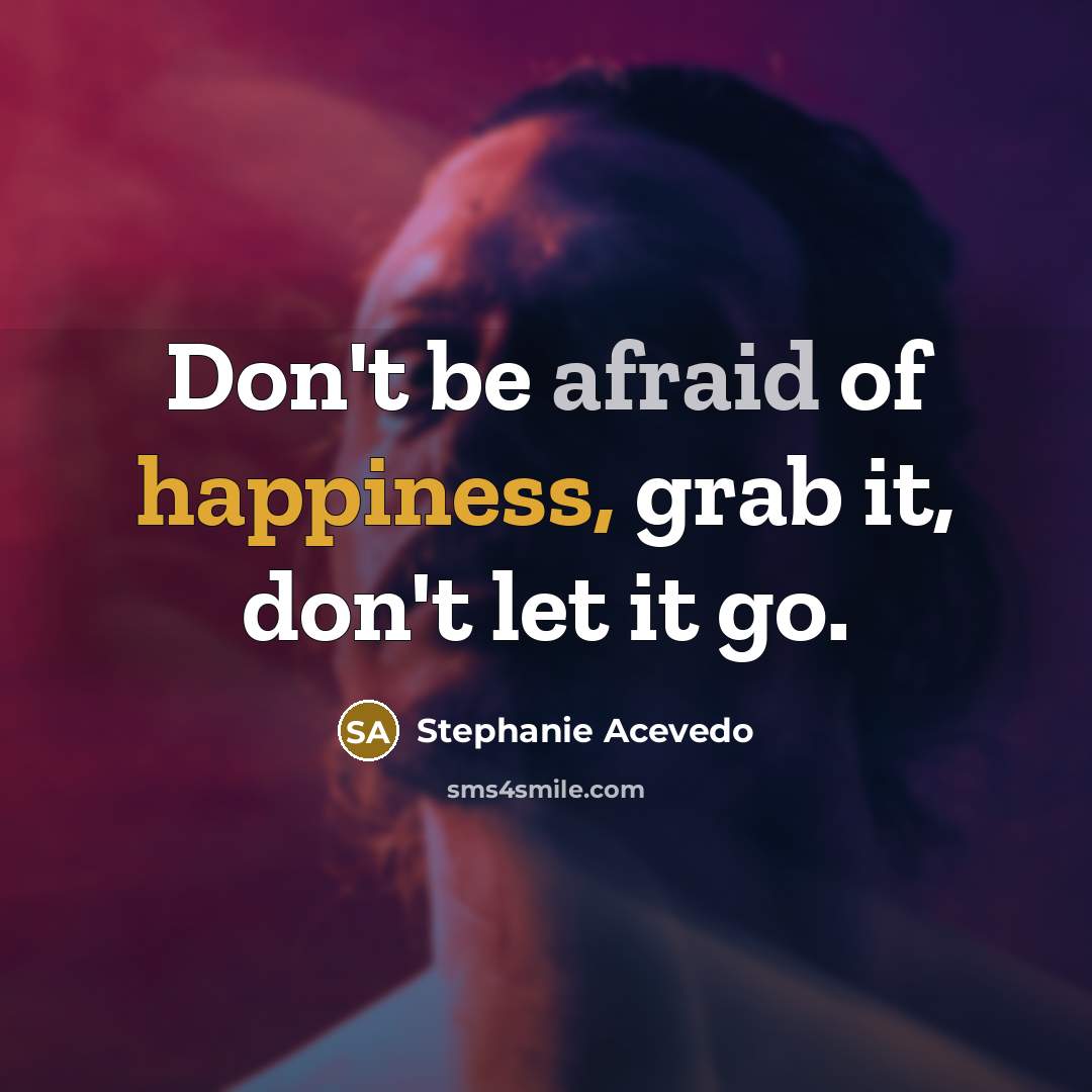 “Don't be afraid of happiness, grab it, don't let it go.” quote by Stephanie Acevedo