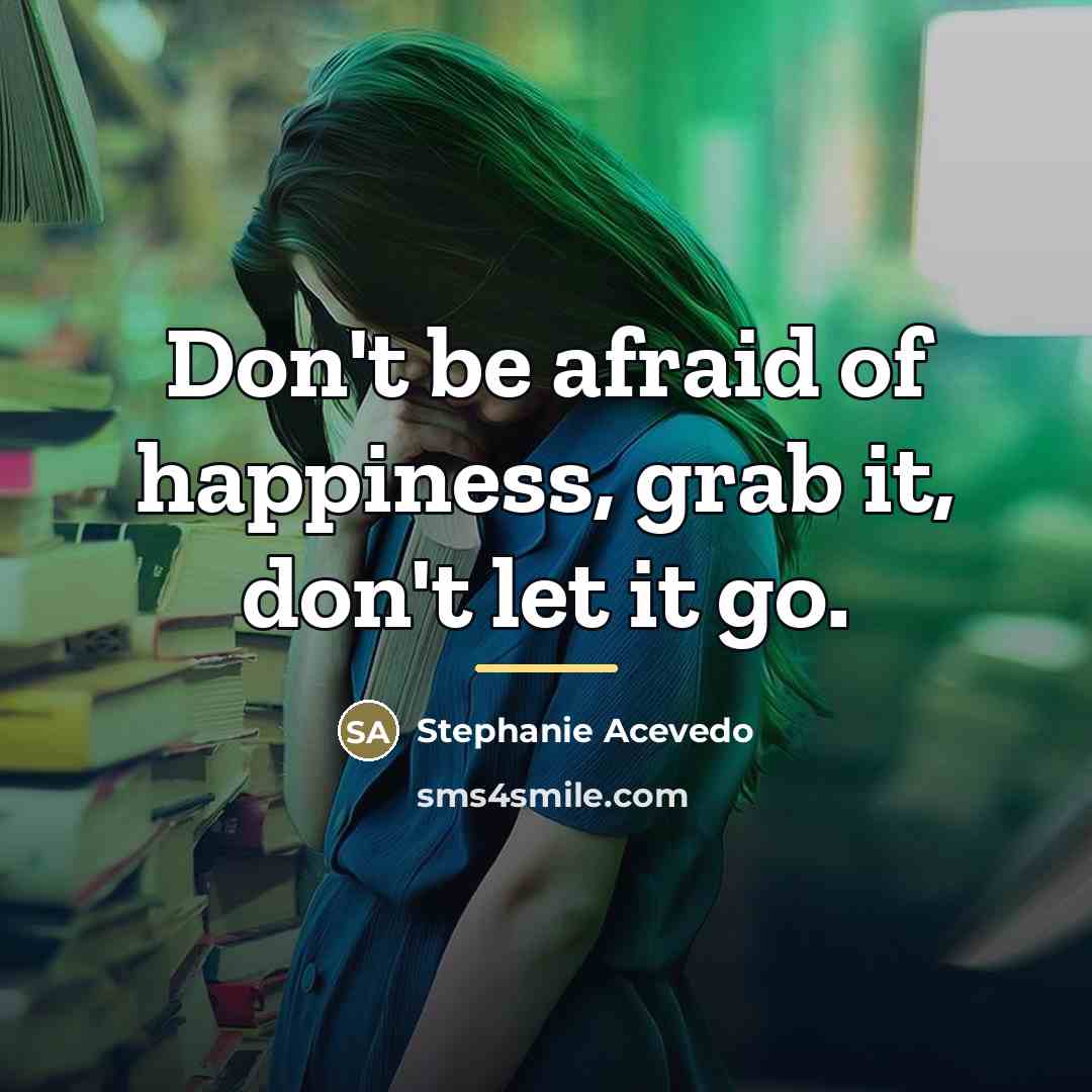 “Don't be afraid of happiness, grab it, don't let it…” quote by Stephanie Acevedo