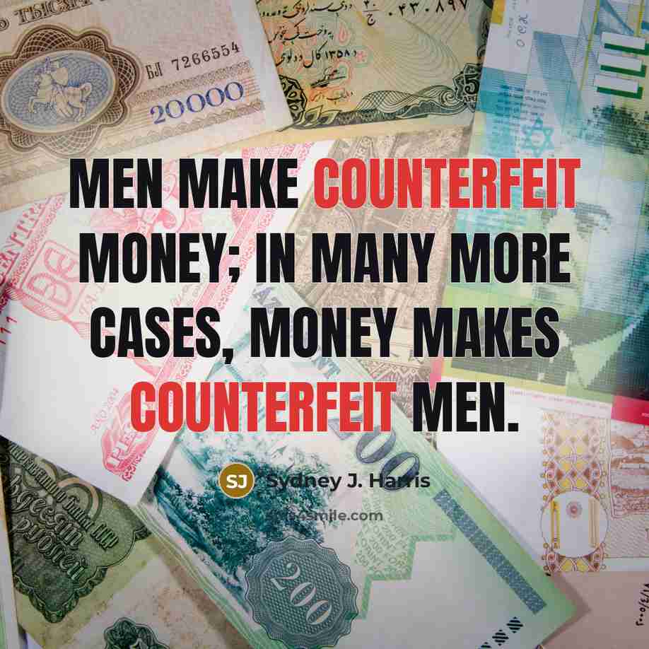 “Men make counterfeit money; in many more cases, money makes…” quote by Sydney J. Harris