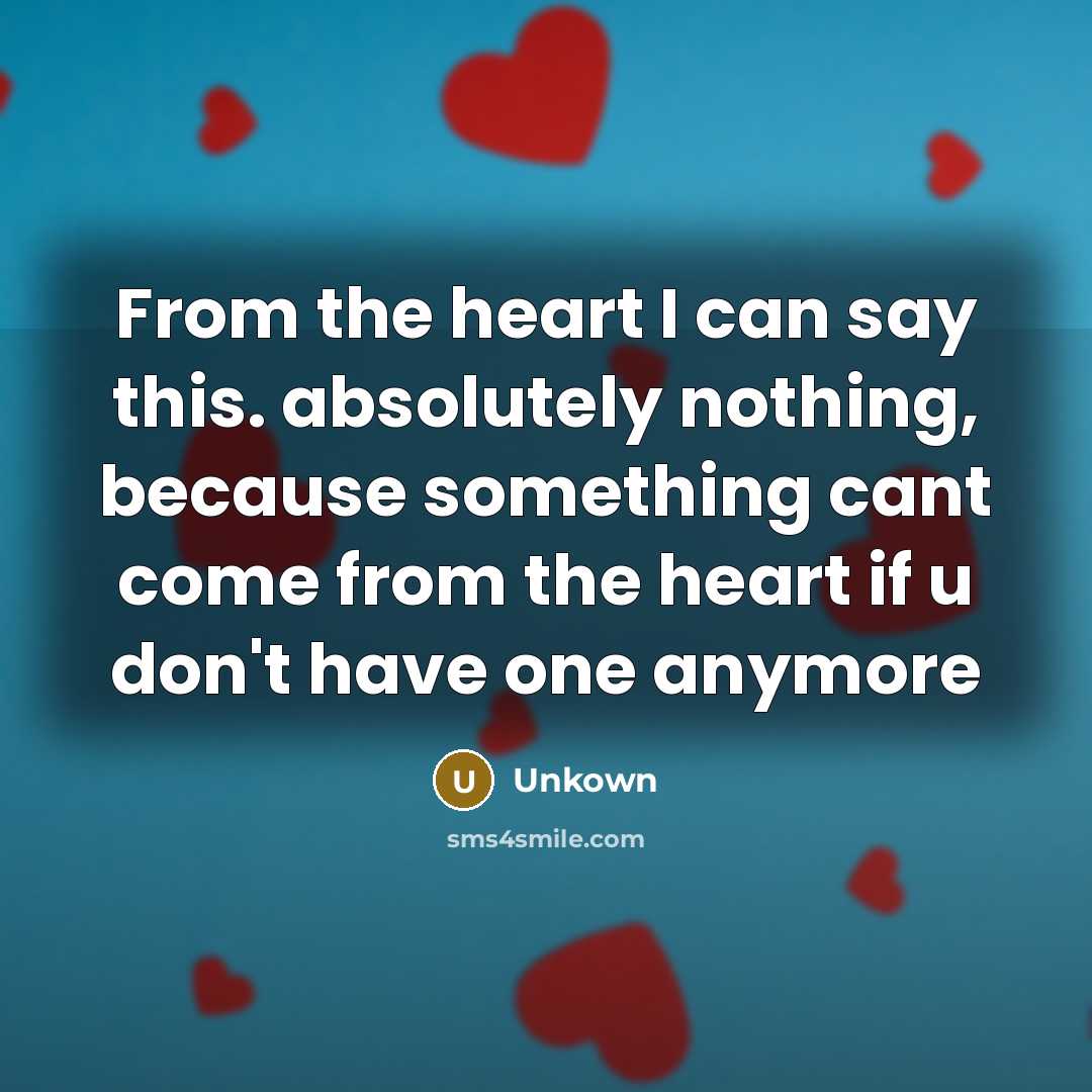 “From the heart I can say this. absolutely nothing, because something cant come from the heart if u don't have one anymore” quote by Unkown