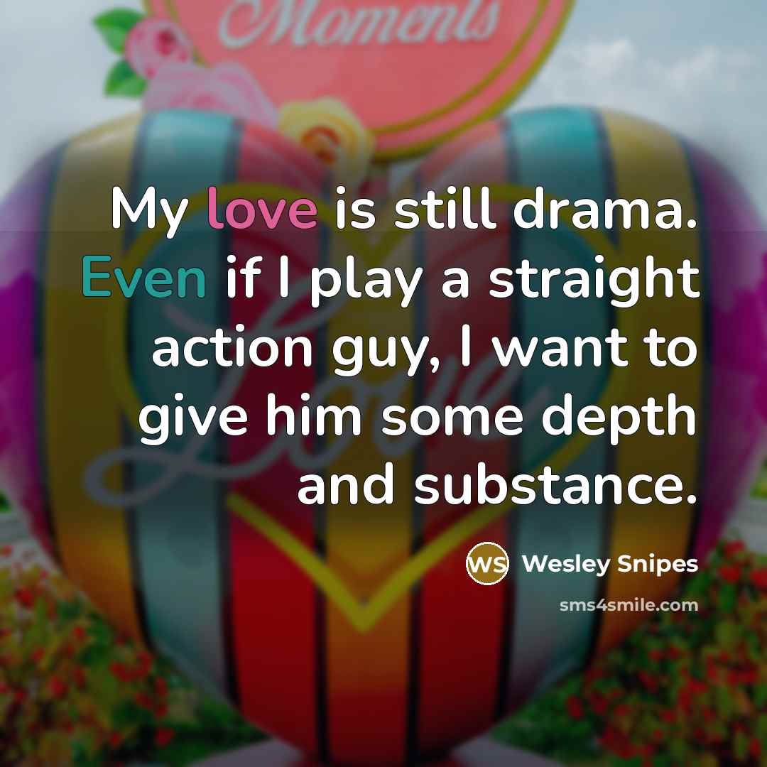 “My love is still drama. Even if I play a straight action guy, I want to give him some depth and substance.” quote by Wesley Snipes