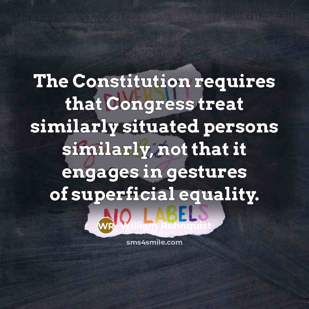 “The Constitution requires that Congress treat similarly situated persons similarly,…” quote by William Rehnquist