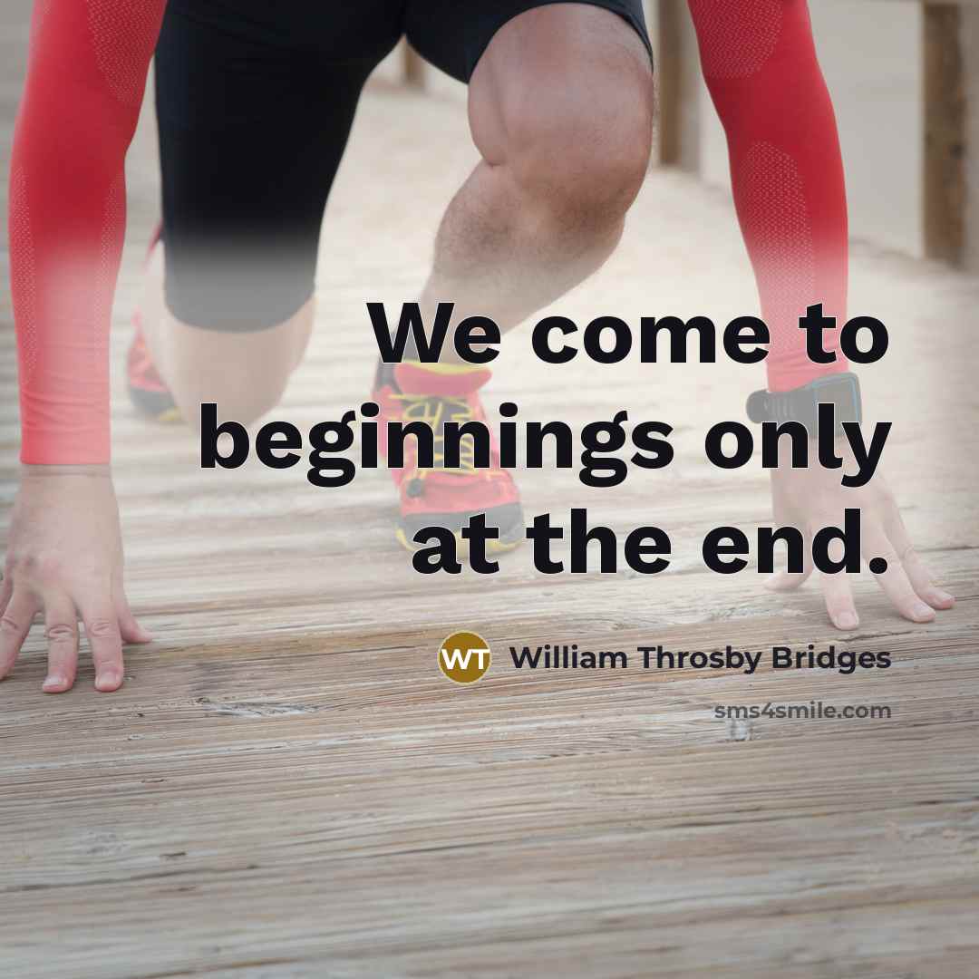 “We come to beginnings only at the end.” quote by William Throsby Bridges