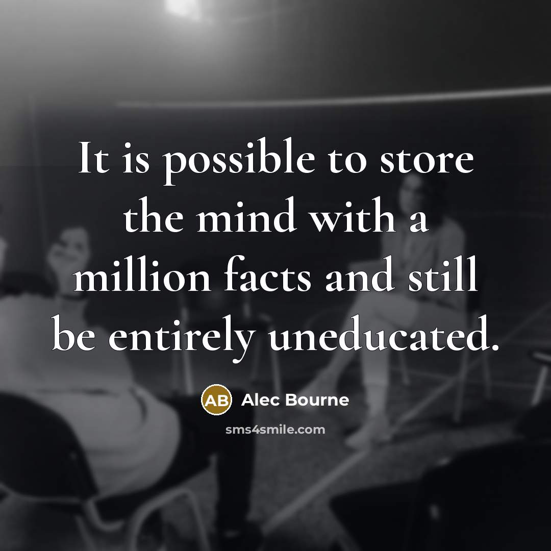 “It is possible to store the mind with a million facts and still be entirely uneducated.” quote by Alec Bourne