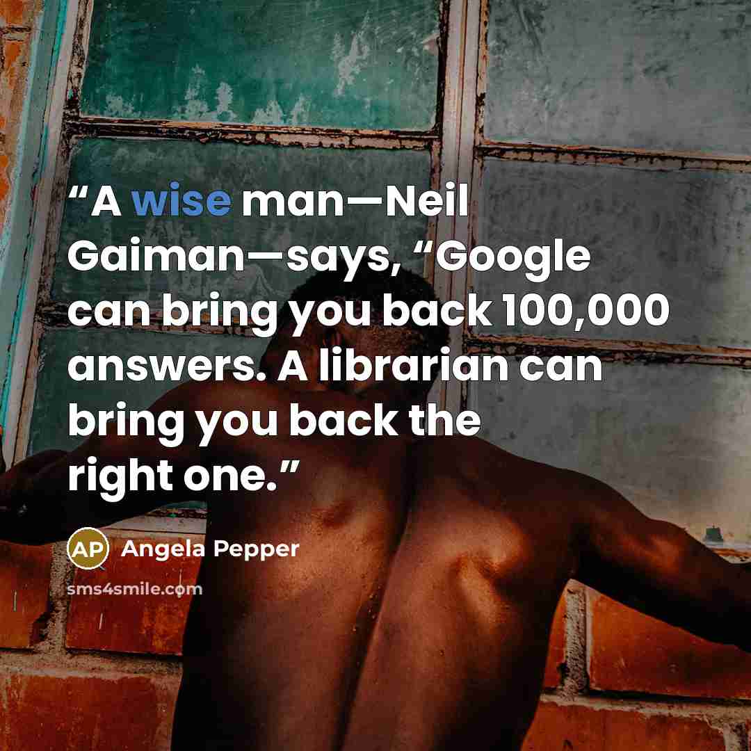 “A wise man—Neil Gaiman—says, “Google can bring you back 100,000 answers. A librarian can bring you back the right one.” quote by Angela Pepper