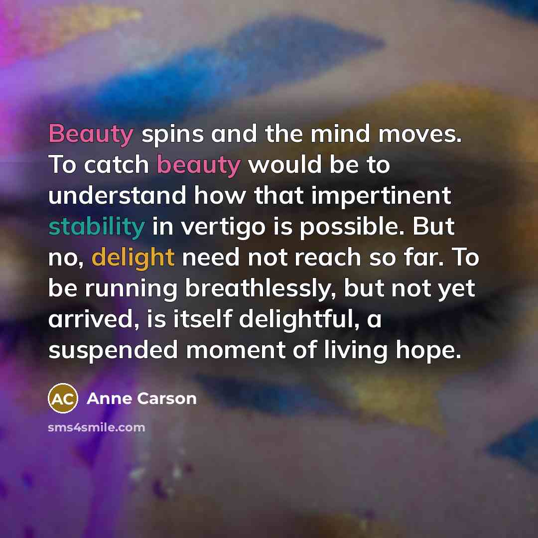 “Beauty spins and the mind moves. To catch beauty would…” quote by Anne Carson