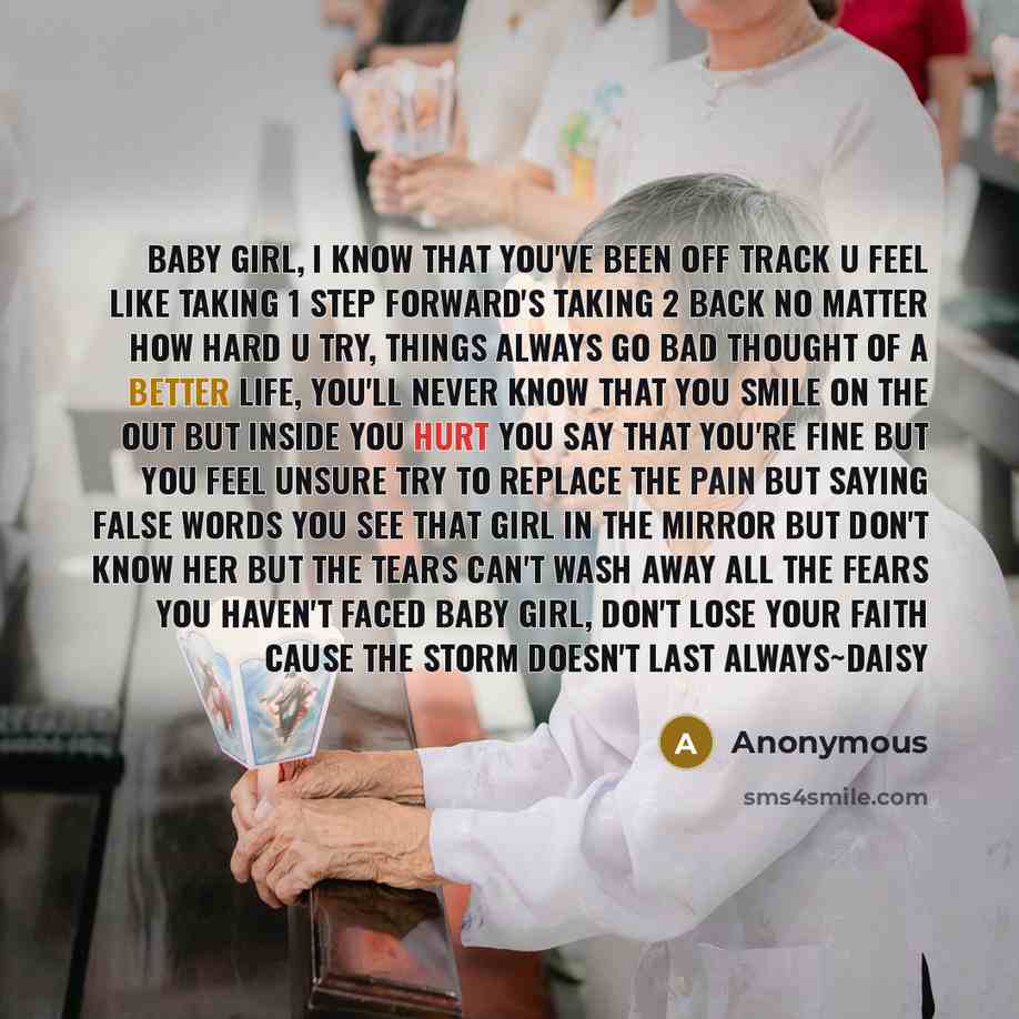 “Baby girl, I know that you've been off track U feel like taking 1 step forward's taking 2 back No matter how hard u try, things always go bad Thought of a better life, you'll never know that You smile on the out but inside you hurt You say that you're fine but you feel unsure Try to replace the…” quote by Anonymous