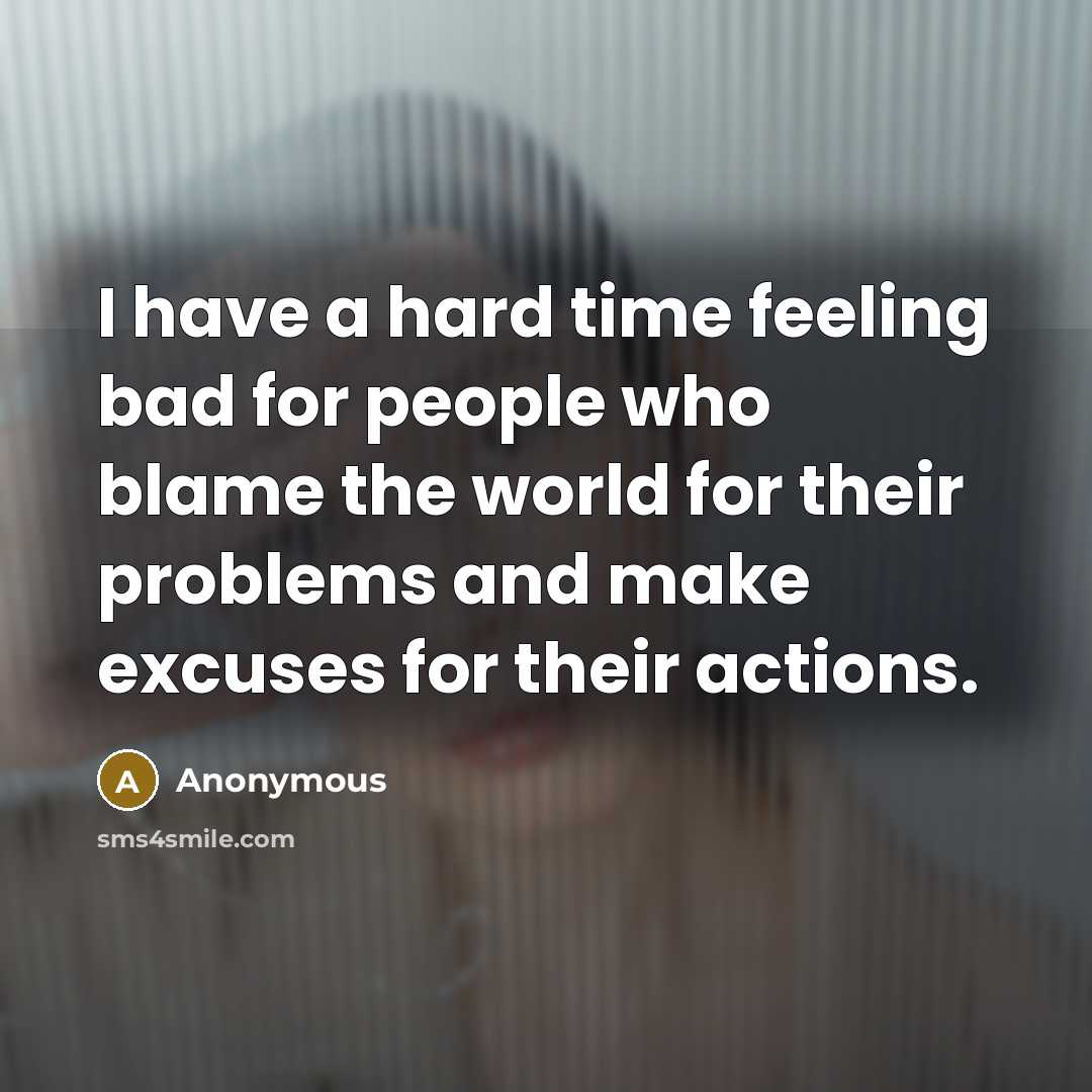 “I have a hard time feeling bad for people who blame the world for their problems and make excuses for their actions.” quote by Anonymous