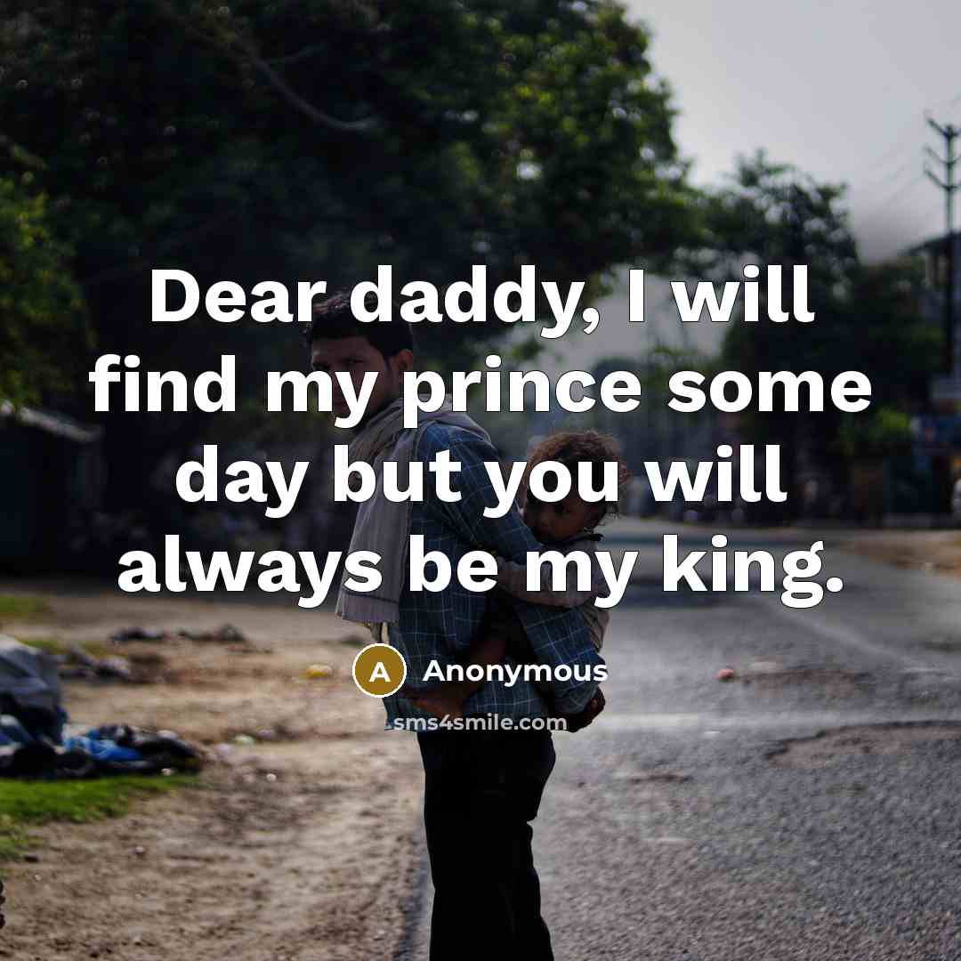“Dear daddy, I will find my prince some day but you will always be my king.” quote by Anonymous