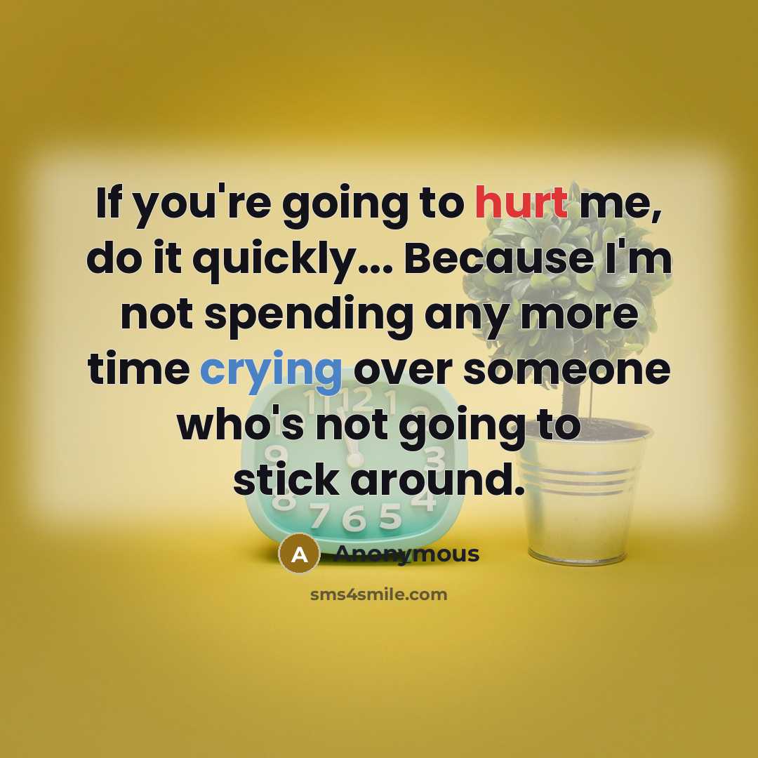 “If you're going to hurt me, do it quickly... Because I'm not spending any more time crying over someone who's not going to stick around.” quote by Anonymous