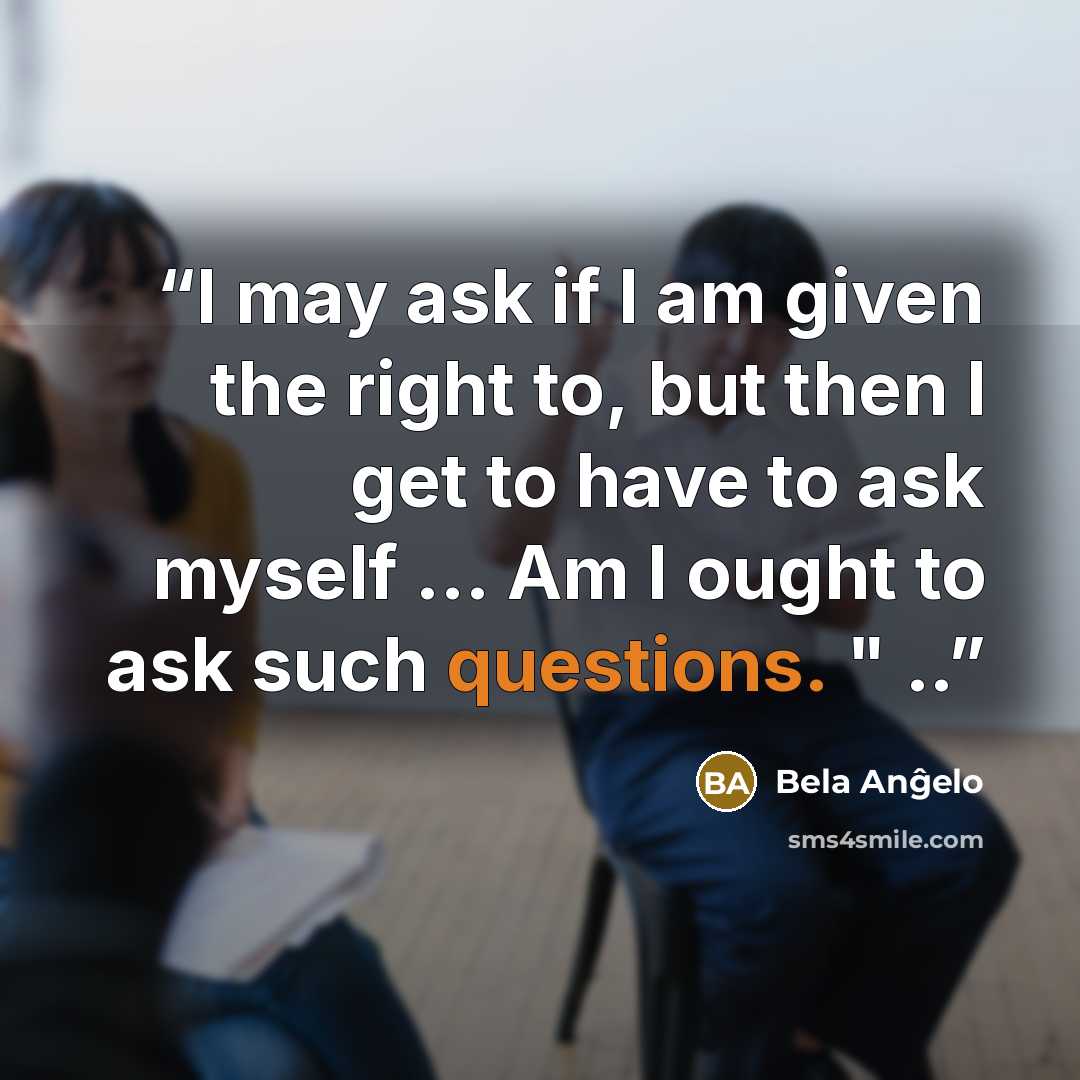 “I may ask if I am given the right to, but then I get to have to ask myself ... Am I ought to ask such questions. " ..” quote by Bela Anĝelo