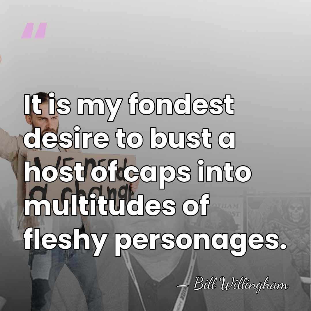 It is my fondest desire to bust a host of caps into&hellip; - Bill Willingham