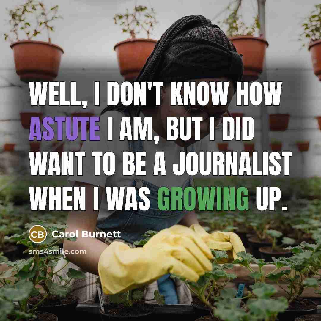 “Well, I don't know how astute I am, but I did want to be a journalist when I was growing up.” quote by Carol Burnett