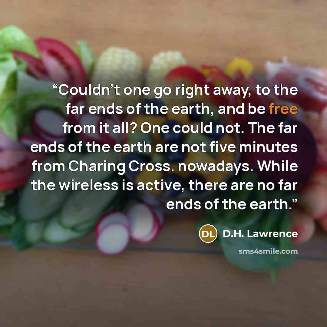 “Couldn't one go right away, to the far ends of the earth, and be free from it all? One could not. The far ends of the earth are not five minutes from Charing Cross. nowadays. While the wireless is active, there are no far ends of the earth.” quote by D.H. Lawrence