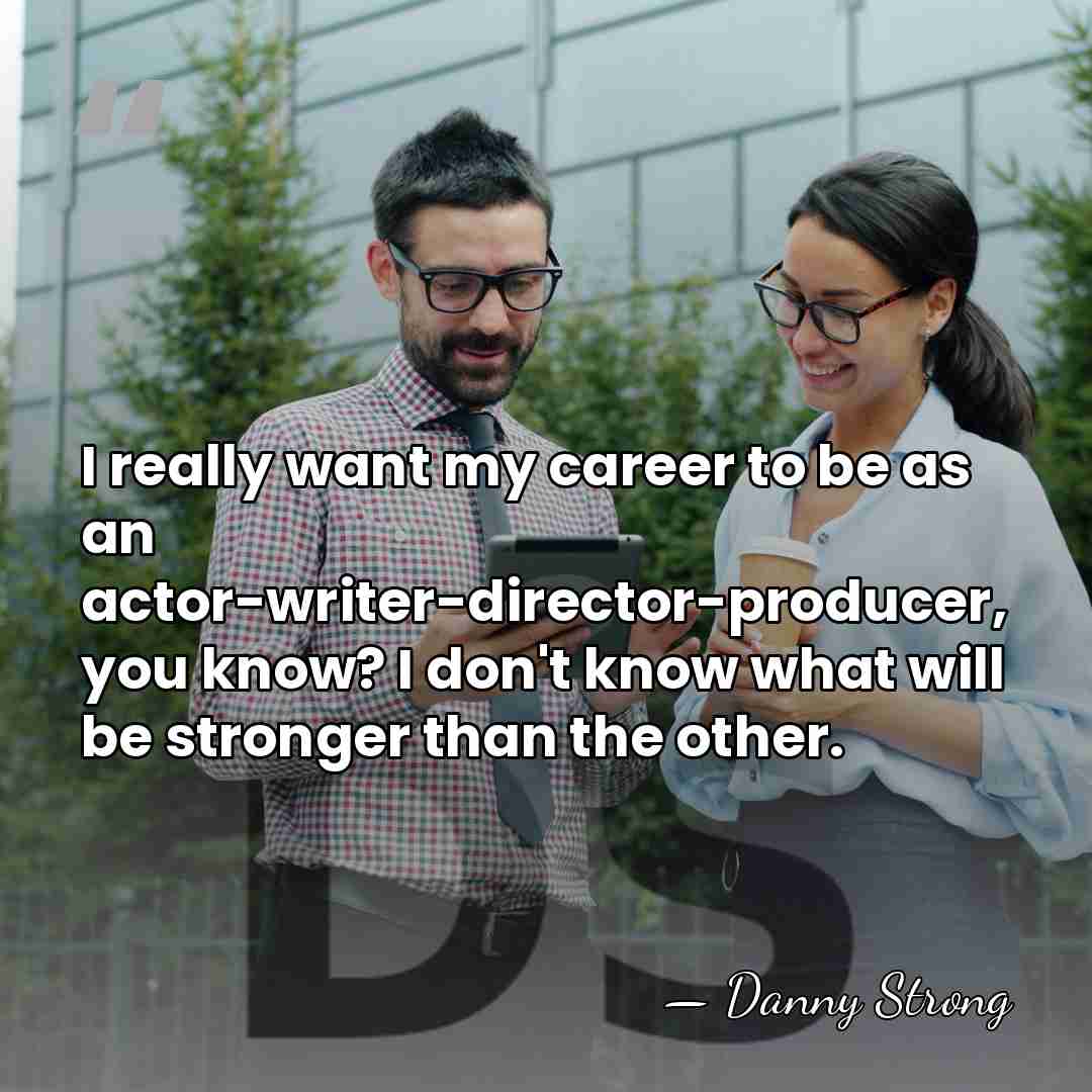 I really want my career to be as an actor-writer-director-producer, you know?&hellip; - Danny Strong